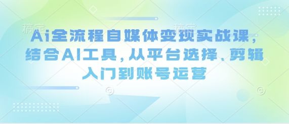 Ai全流程自媒体变现实战课，结合AI工具，从平台选择、剪辑入门到账号运营-卓别林资源社