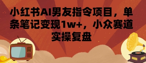 小红书AI男友指令项目，单条笔记变现1w+，小众赛道实操复盘-卓别林资源社