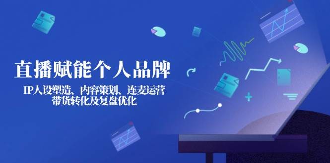 直播赋能个人品牌：IP人设塑造、内容策划、连麦运营、带货转化及复盘优化-卓别林资源社