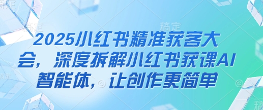 2025小红书精准获客大会，深度拆解小红书获课AI智能体，让创作更简单-卓别林资源社