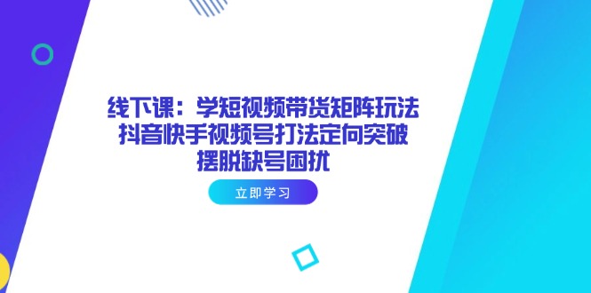 线下课：学短视频带货矩阵玩法 抖音快手视频号打法定向突破，摆脱缺号困扰-卓别林资源社