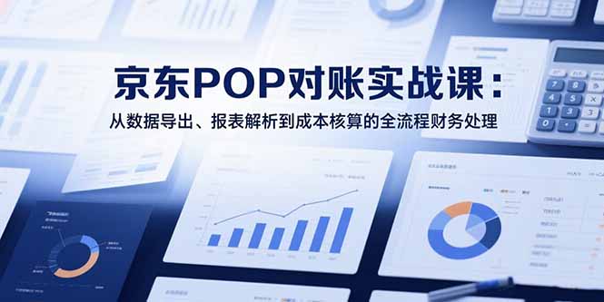 2025京东POP对账实战课：从数据导出、报表解析到成本核算的全流程财务处理-卓别林资源社