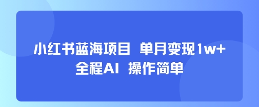 小红书蓝海项目 单月变现1w+ 全程AI 操作简单-卓别林资源社