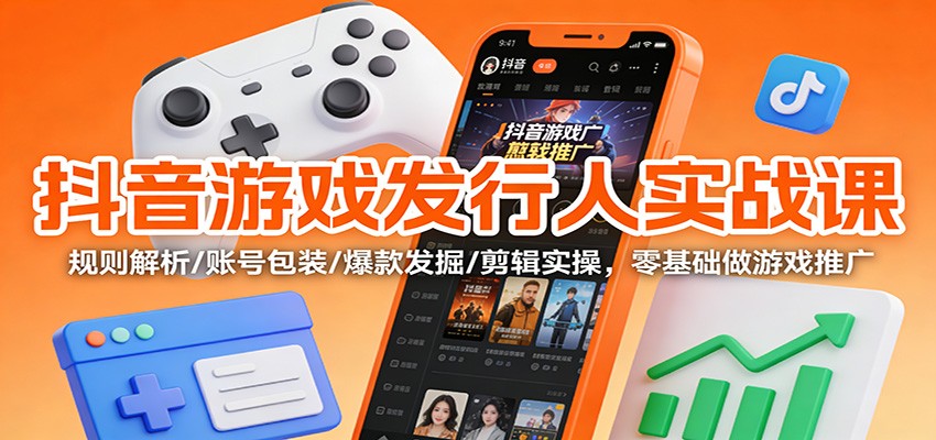 抖音游戏发行人实战课:规则解析/账号包装/爆款发掘 /剪辑实操,零基础做游戏推广-卓别林资源社