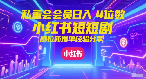私董会会员日入4位数小红书红果短剧拉新爆单经验分享-卓别林资源社
