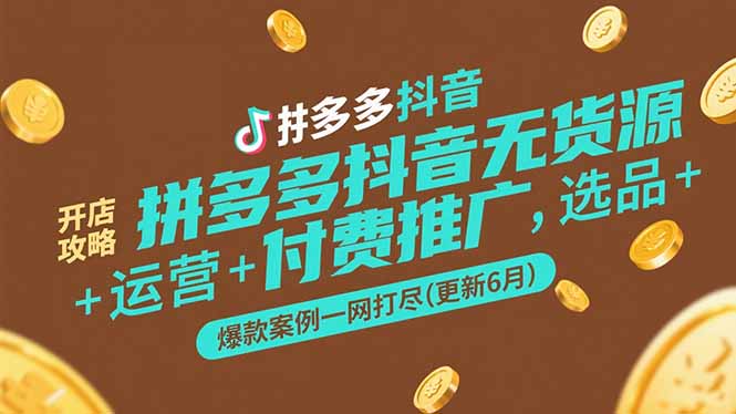 拼多多抖音无货源开店攻略，选品+运营+付费推广+爆款案例一网打尽(更新6月-卓别林资源社