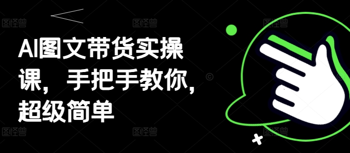 AI图文带货实操课，手把手教你，超级简单-卓别林资源社