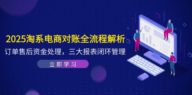 2025淘系电商对账全流程解析，订单售后资金处理，三大报表闭环管理-卓别林资源社