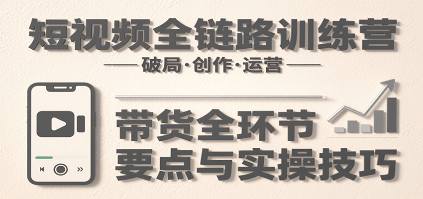 短视频全链路训练营：含破局、创作、运营、带货等多方面，详解各环节要点与实操技巧-卓别林资源社