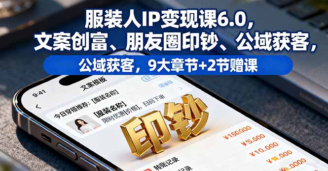 服装人IP变现课6.0，文案创富、朋友圈印钞、公域获客，9大章节+2节赠课-卓别林资源社