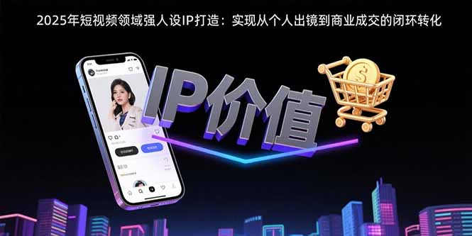 2025年短视频领域人设IP打造：实现从个人出镜到商业成交的闭环转化-卓别林资源社