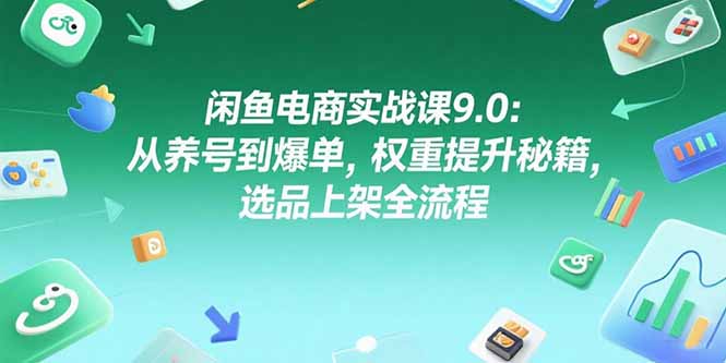闲鱼电商实战课9.0：从养号到爆单，权重提升秘籍，选品上架全流程-卓别林资源社