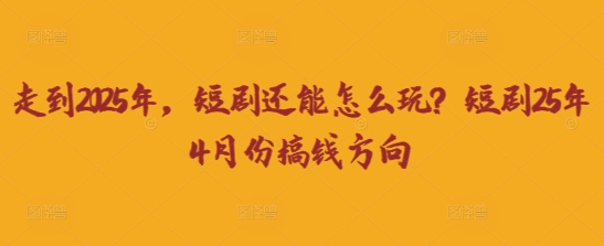 走到2025年，短剧还能怎么玩？短剧25年4月份搞钱方向-卓别林资源社