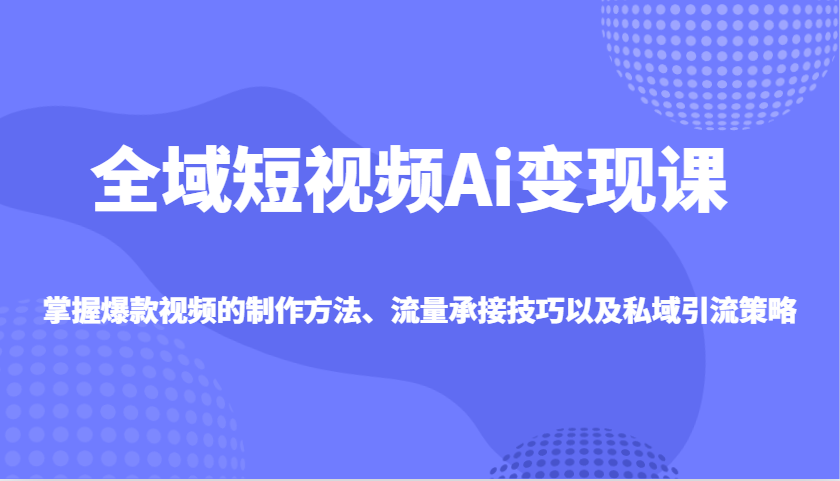 全域短视频Ai变现课，掌握爆款视频的制作方法、流量承接技巧以及私域引流策略-卓别林资源社