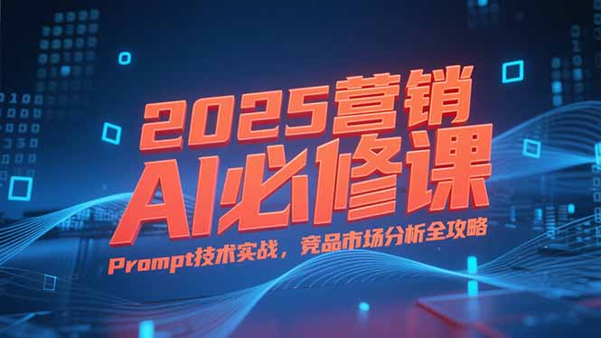 2025营销AI必修课，业务拆解逻辑，Prompt技术实战，竞品市场分析全攻略-卓别林资源社
