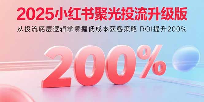 2025小红书聚光投流升级版 从投流底层逻辑掌握低成本获客策略 ROI提升200%-卓别林资源社