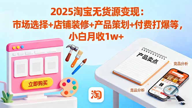 2025淘宝无货源变现：市场选择+店铺装修+产品策划+付费打爆等 小白月收1w+-卓别林资源社
