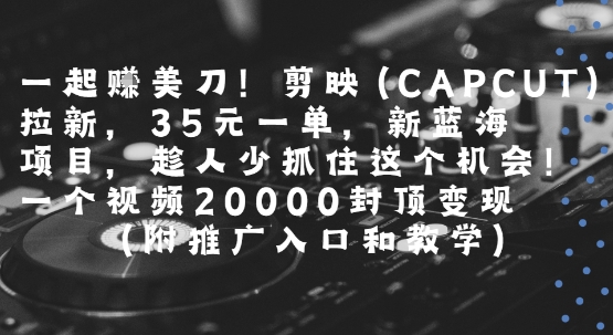 一起挣美刀!剪映(CAPCUT)拉新，35米一单，新蓝海项目，一个视频2w封顶变现(附推广入口和教学)-卓别林资源社