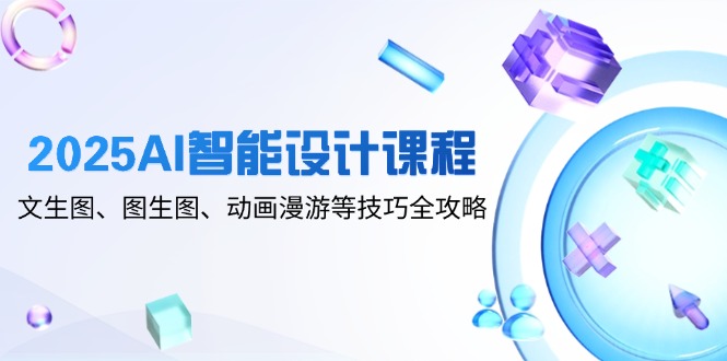 2025AI智能设计课程，文生图、图生图、动画漫游等技巧全攻略-卓别林资源社