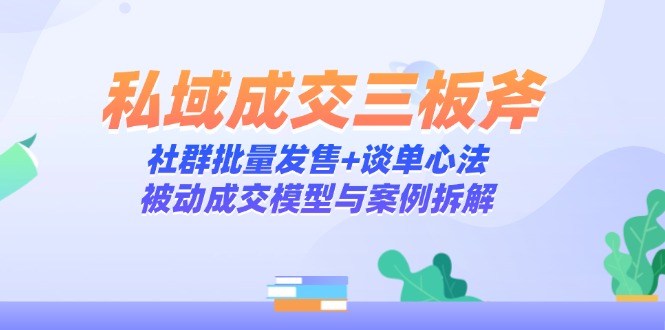 私域成交三板斧：社群批量发售+谈单心法，被动成交模型与案例拆解-卓别林资源社