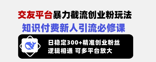 交友平台暴力截流创业粉玩法，知识付费新人引流必修课，日稳定300+精准创业粉丝，逻辑相通可多平台放大-卓别林资源社