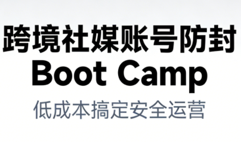 跨境社媒账号防封BootCamp-卓别林资源社