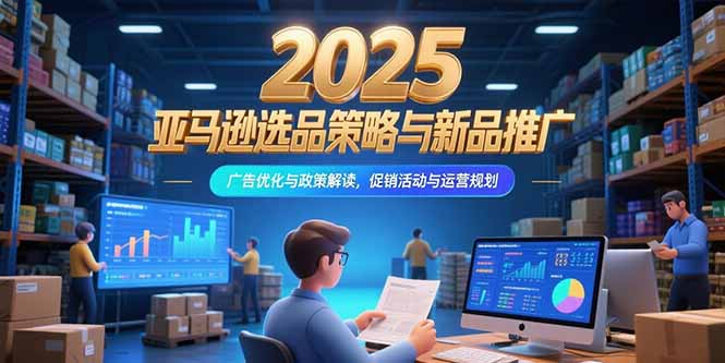 2025亚马逊选品策略与新品推广，广告优化与政策解读，促销活动与运营规划-卓别林资源社