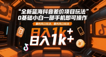 全新蓝海抖音差价项目玩法，0基础小白一部手机即可操作，暴利风口玩法，日入1k+【揭秘】-卓别林资源社
