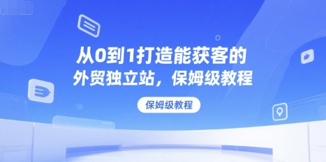 从0到1打造能获客的外贸独立站，保姆级教程-卓别林资源社