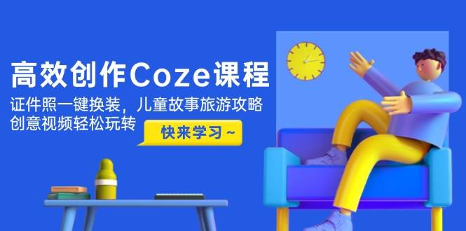 高效创作Coze课程，证件照一键换装，儿童故事旅游攻略，创意视频轻松玩转-卓别林资源社