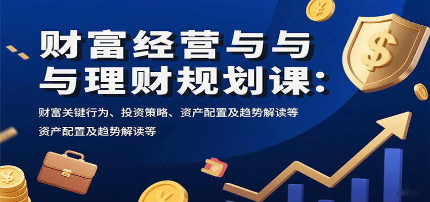 财富经营与理财规划课：财富关键行为、投资策略、资产配置及趋势解读等-卓别林资源社