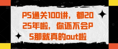 PS通关100讲，都2025年啦，你还不会PS那就真的out啦-卓别林资源社