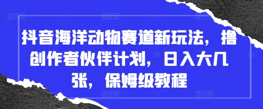 抖音海洋动物赛道新玩法，撸创作者伙伴计划，日入大几张，保姆级教程-卓别林资源社