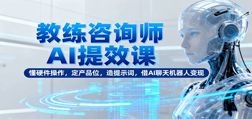 教练咨询师AI提效课：懂硬件操作，定产品位，造提示词，借AI聊天机器人变现-卓别林资源社