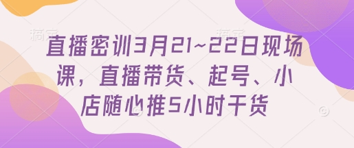 直播密训3月21~22日现场课，​直播带货、起号、小店随心推5小时干货-卓别林资源社