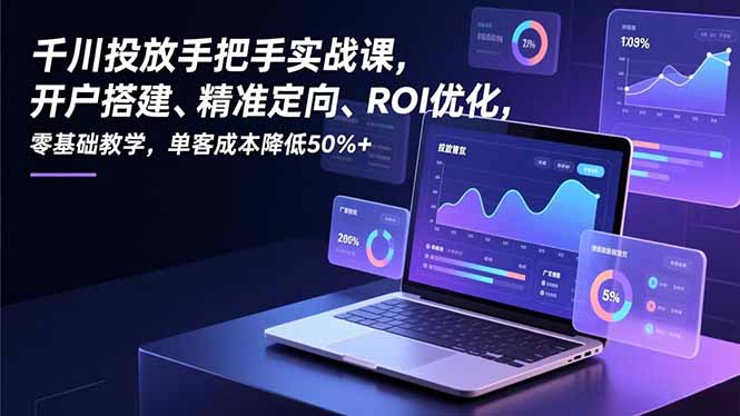 千川投放手把手实战课，开户搭建、精准定向、ROI优化，零基础教学，单客成本降低50%+-卓别林资源社