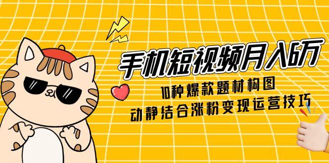 手机短视频月入6万，10种爆款题材构图，动静结合涨粉变现运营技巧-卓别林资源社