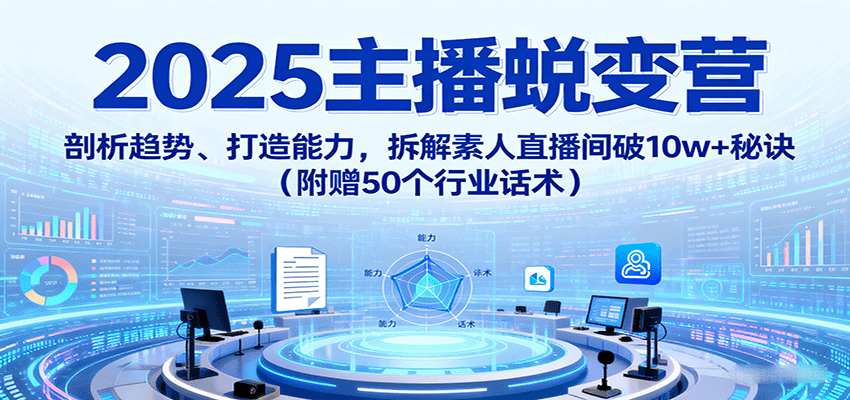 2025主播蜕变营：剖析趋势、打造能力，拆解素人直播间破10w+秘诀(附赠50个行业话术)-卓别林资源社