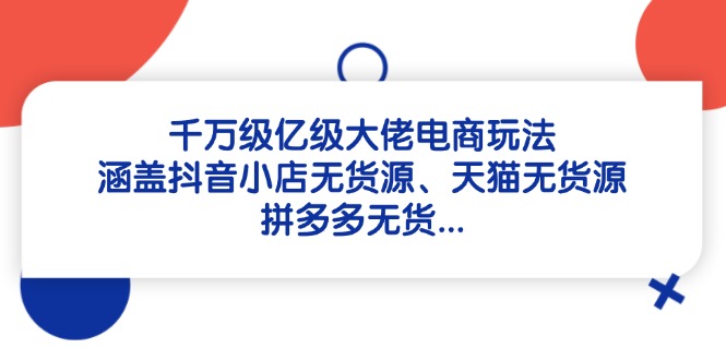 千万级亿级大佬电商玩法：涵盖抖音小店无货源、天猫无货源、拼多多无货…-卓别林资源社