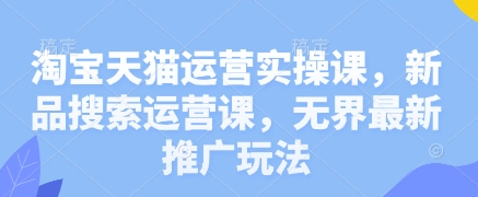 淘宝天猫运营实操课，新品搜索运营课，无界最新推广玩法-卓别林资源社