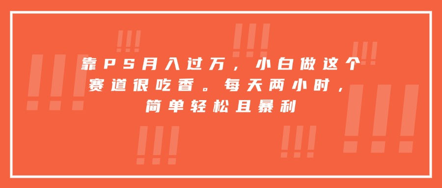 靠PS月入过万，小白做这个赛道很吃香。每天两小时，简单轻松且暴利-卓别林资源社