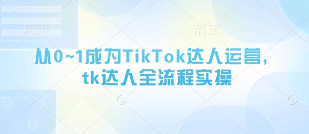 从0~1成为TikTok达人运营，tk达人全流程实操-卓别林资源社