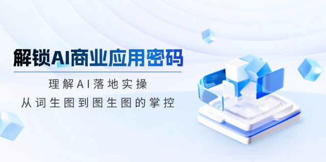 解锁AI商业应用密码：理解AI落地实操，从词生图到图生图的掌控-卓别林资源社