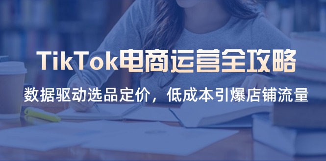 TikTok电商运营全攻略，数据驱动选品定价，低成本引爆店铺流量-卓别林资源社