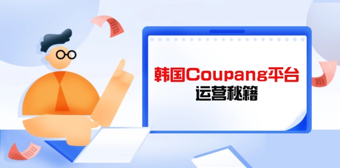 Coupang平台运营秘籍，酷胖卖家必修课，助力卖家提升平台竞争力-卓别林资源社