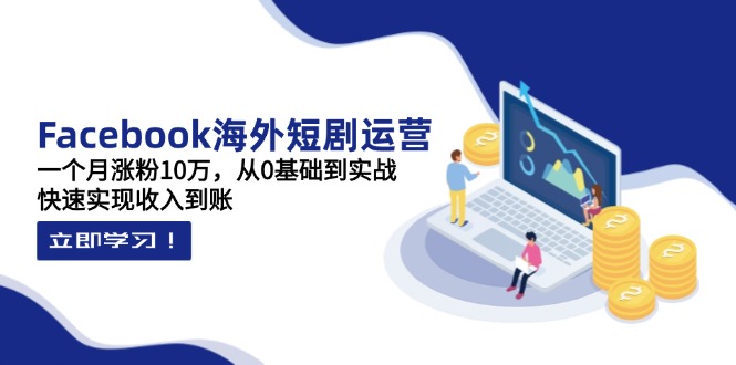 Facebook海外短剧运营：一个月涨粉10万，从0基础到实战，快速实现收入到账-卓别林资源社