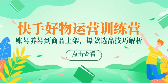 快手好物运营训练营，账号养号到商品上架，爆款选品技巧解析-卓别林资源社