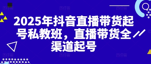 2025年抖音直播带货起号私教班，直播带货全渠道起号-卓别林资源社