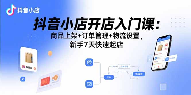 抖音小店开店入门课：商品上架+订单管理+物流设置，新手7天快速起店-卓别林资源社