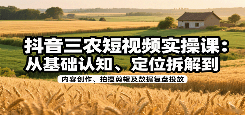 抖音三农短视频实操课：从基础认知、定位拆解到内容创作、拍摄剪辑及数据复盘投放-卓别林资源社